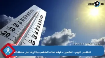 الطقس اليوم.. تفاصيل دقيقة لحالة الطقس وتأثيرها على منطقتك